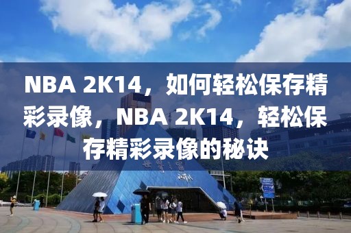 NBA 2K14，如何轻松保存精彩录像，NBA 2K14，轻松保存精彩录像的秘诀