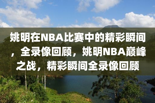 姚明在NBA比赛中的精彩瞬间，全录像回顾，姚明NBA巅峰之战，精彩瞬间全录像回顾