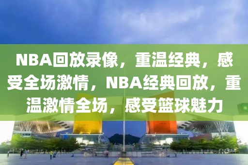 NBA回放录像，重温经典，感受全场激情，NBA经典回放，重温激情全场，感受篮球魅力