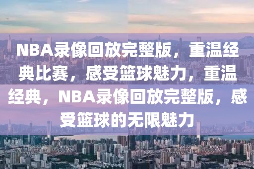 NBA录像回放完整版，重温经典比赛，感受篮球魅力，重温经典，NBA录像回放完整版，感受篮球的无限魅力