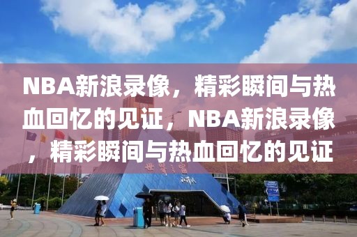 NBA新浪录像，精彩瞬间与热血回忆的见证，NBA新浪录像，精彩瞬间与热血回忆的见证