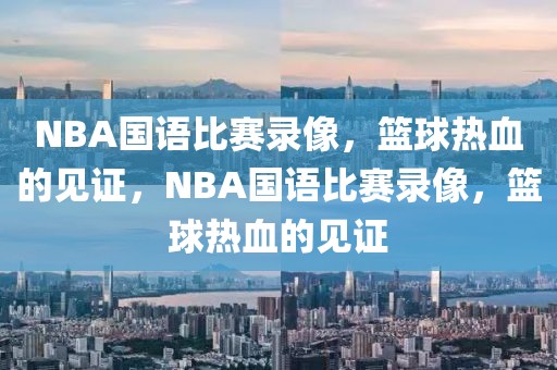 NBA国语比赛录像，篮球热血的见证，NBA国语比赛录像，篮球热血的见证