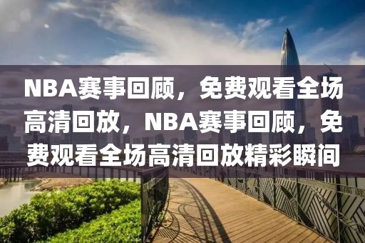 NBA赛事回顾，免费观看全场高清回放，NBA赛事回顾，免费观看全场高清回放精彩瞬间