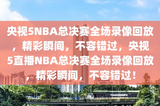 央视5NBA总决赛全场录像回放，精彩瞬间，不容错过，央视5直播NBA总决赛全场录像回放，精彩瞬间，不容错过！