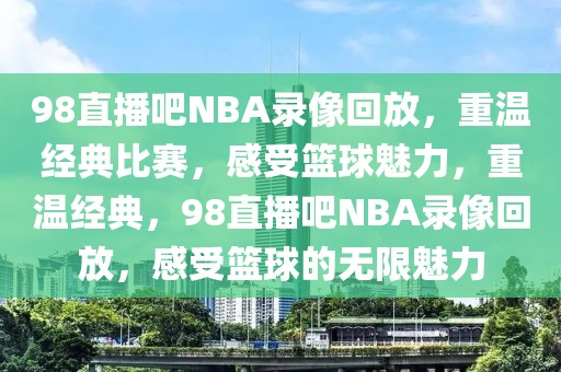 98直播吧NBA录像回放，重温经典比赛，感受篮球魅力，重温经典，98直播吧NBA录像回放，感受篮球的无限魅力