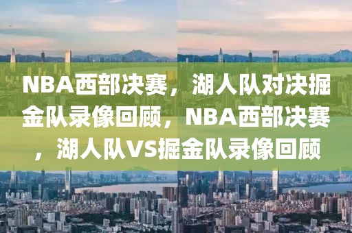 NBA西部决赛，湖人队对决掘金队录像回顾，NBA西部决赛，湖人队VS掘金队录像回顾