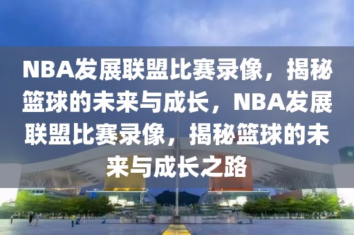 NBA发展联盟比赛录像，揭秘篮球的未来与成长，NBA发展联盟比赛录像，揭秘篮球的未来与成长之路