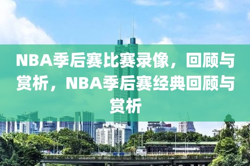 NBA季后赛比赛录像，回顾与赏析，NBA季后赛经典回顾与赏析