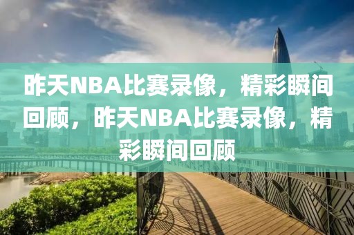 昨天NBA比赛录像，精彩瞬间回顾，昨天NBA比赛录像，精彩瞬间回顾