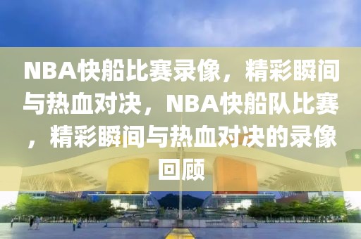 NBA快船比赛录像，精彩瞬间与热血对决，NBA快船队比赛，精彩瞬间与热血对决的录像回顾