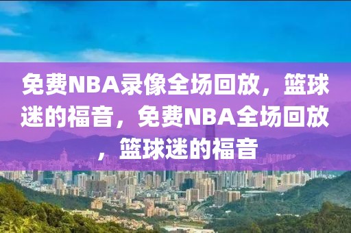 免费NBA录像全场回放，篮球迷的福音，免费NBA全场回放，篮球迷的福音