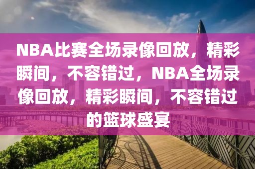 NBA比赛全场录像回放，精彩瞬间，不容错过，NBA全场录像回放，精彩瞬间，不容错过的篮球盛宴