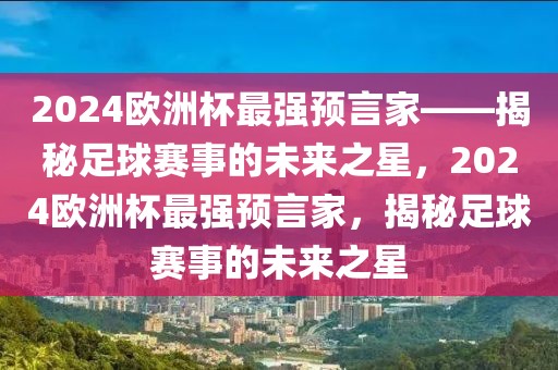 2024欧洲杯最强预言家——揭秘足球赛事的未来之星，2024欧洲杯最强预言家，揭秘足球赛事的未来之星