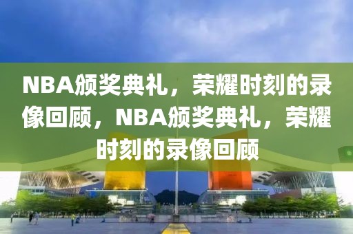 NBA颁奖典礼，荣耀时刻的录像回顾，NBA颁奖典礼，荣耀时刻的录像回顾