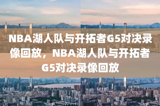 NBA湖人队与开拓者G5对决录像回放，NBA湖人队与开拓者G5对决录像回放