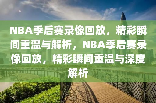 NBA季后赛录像回放，精彩瞬间重温与解析，NBA季后赛录像回放，精彩瞬间重温与深度解析