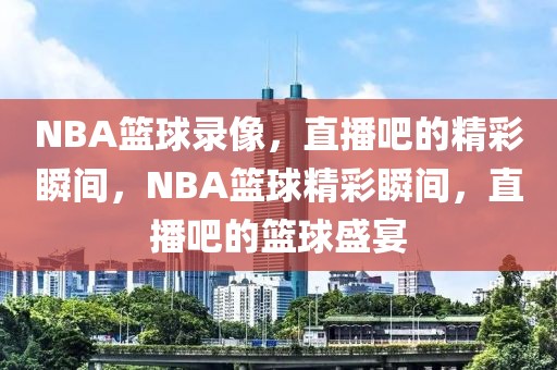 NBA篮球录像，直播吧的精彩瞬间，NBA篮球精彩瞬间，直播吧的篮球盛宴