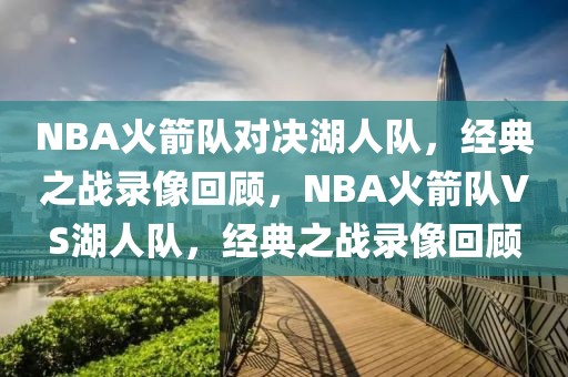 NBA火箭队对决湖人队，经典之战录像回顾，NBA火箭队VS湖人队，经典之战录像回顾