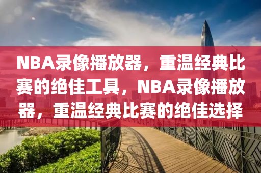 NBA录像播放器，重温经典比赛的绝佳工具，NBA录像播放器，重温经典比赛的绝佳选择