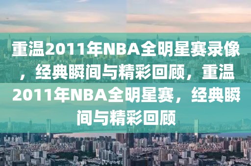 重温2011年NBA全明星赛录像，经典瞬间与精彩回顾，重温2011年NBA全明星赛，经典瞬间与精彩回顾