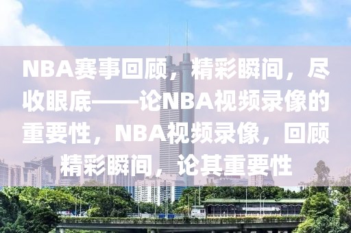 NBA赛事回顾，精彩瞬间，尽收眼底——论NBA视频录像的重要性，NBA视频录像，回顾精彩瞬间，论其重要性