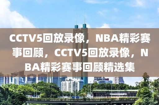 CCTV5回放录像，NBA精彩赛事回顾，CCTV5回放录像，NBA精彩赛事回顾精选集