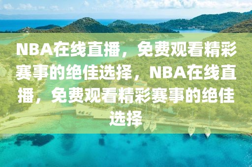 NBA在线直播，免费观看精彩赛事的绝佳选择，NBA在线直播，免费观看精彩赛事的绝佳选择