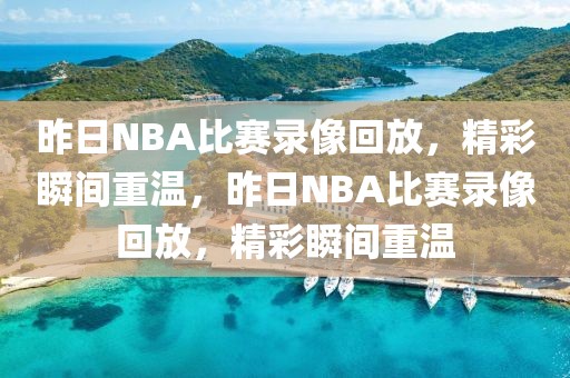 昨日NBA比赛录像回放，精彩瞬间重温，昨日NBA比赛录像回放，精彩瞬间重温