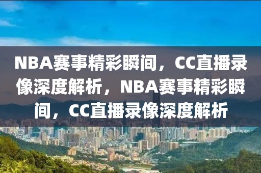 NBA赛事精彩瞬间，CC直播录像深度解析，NBA赛事精彩瞬间，CC直播录像深度解析