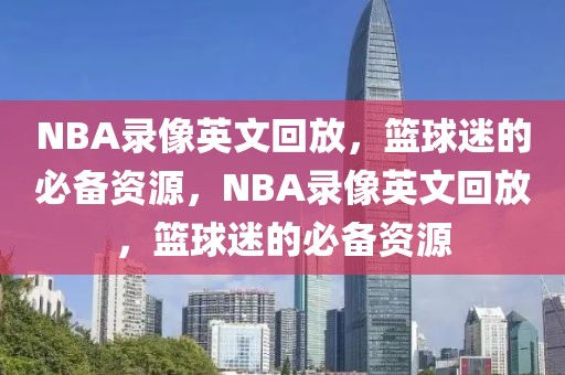 NBA录像英文回放，篮球迷的必备资源，NBA录像英文回放，篮球迷的必备资源