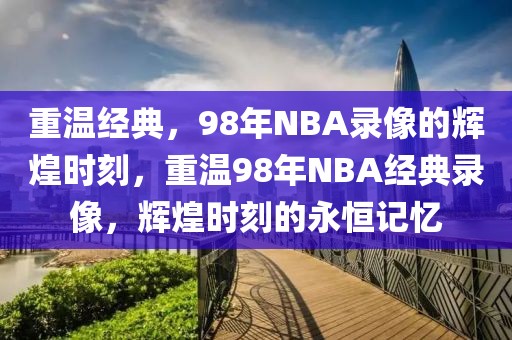 重温经典，98年NBA录像的辉煌时刻，重温98年NBA经典录像，辉煌时刻的永恒记忆