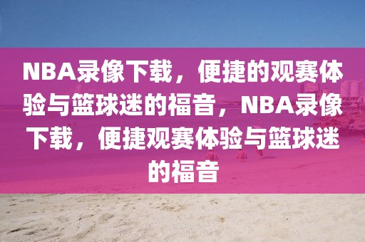 NBA录像下载，便捷的观赛体验与篮球迷的福音，NBA录像下载，便捷观赛体验与篮球迷的福音