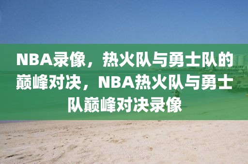 NBA录像，热火队与勇士队的巅峰对决，NBA热火队与勇士队巅峰对决录像