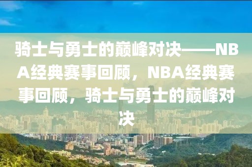 骑士与勇士的巅峰对决——NBA经典赛事回顾，NBA经典赛事回顾，骑士与勇士的巅峰对决