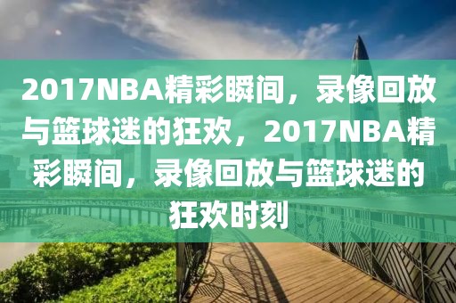 2017NBA精彩瞬间，录像回放与篮球迷的狂欢，2017NBA精彩瞬间，录像回放与篮球迷的狂欢时刻