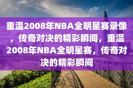 重温2008年NBA全明星赛录像，传奇对决的精彩瞬间，重温2008年NBA全明星赛，传奇对决的精彩瞬间