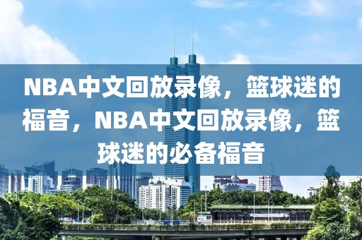 NBA中文回放录像，篮球迷的福音，NBA中文回放录像，篮球迷的必备福音