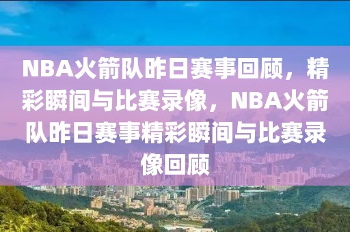 NBA火箭队昨日赛事回顾，精彩瞬间与比赛录像，NBA火箭队昨日赛事精彩瞬间与比赛录像回顾