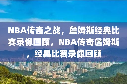 NBA传奇之战，詹姆斯经典比赛录像回顾，NBA传奇詹姆斯，经典比赛录像回顾