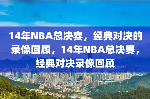 14年NBA总决赛，经典对决的录像回顾，14年NBA总决赛，经典对决录像回顾