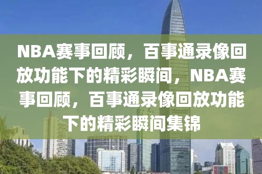 NBA赛事回顾，百事通录像回放功能下的精彩瞬间，NBA赛事回顾，百事通录像回放功能下的精彩瞬间集锦