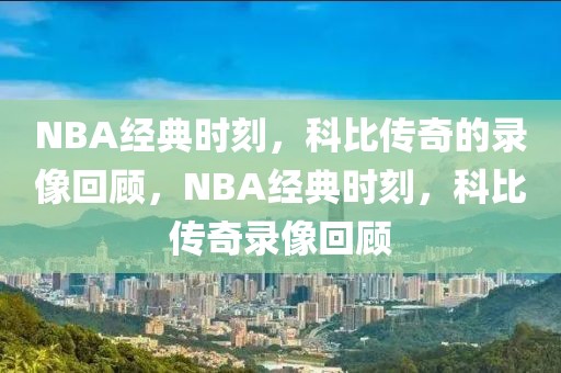 NBA经典时刻，科比传奇的录像回顾，NBA经典时刻，科比传奇录像回顾