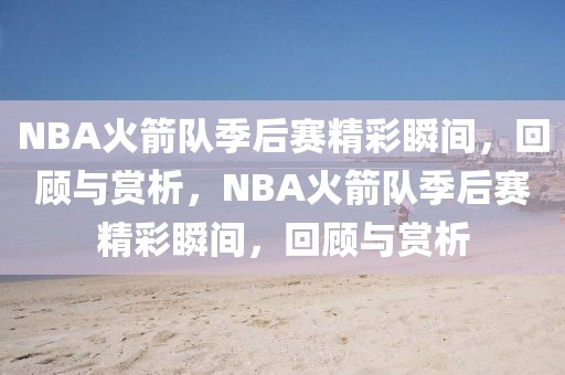 NBA火箭队季后赛精彩瞬间，回顾与赏析，NBA火箭队季后赛精彩瞬间，回顾与赏析