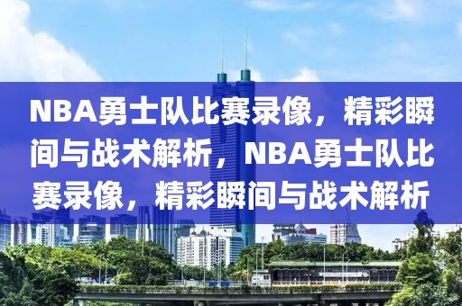 NBA勇士队比赛录像，精彩瞬间与战术解析，NBA勇士队比赛录像，精彩瞬间与战术解析