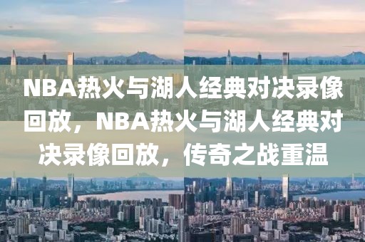 NBA热火与湖人经典对决录像回放，NBA热火与湖人经典对决录像回放，传奇之战重温