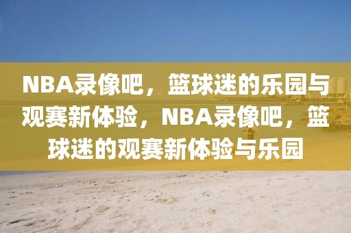 NBA录像吧，篮球迷的乐园与观赛新体验，NBA录像吧，篮球迷的观赛新体验与乐园