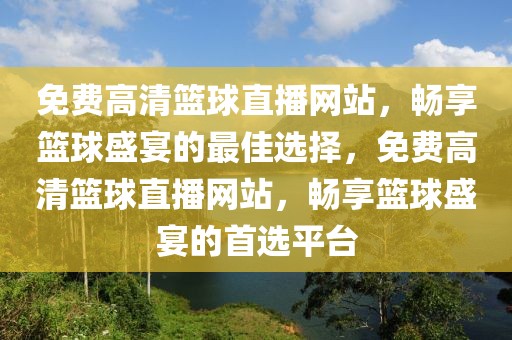 免费高清篮球直播网站，畅享篮球盛宴的最佳选择，免费高清篮球直播网站，畅享篮球盛宴的首选平台