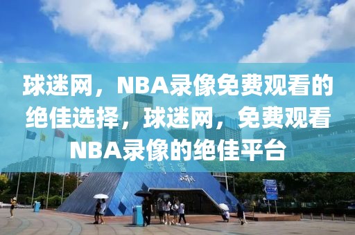 球迷网，NBA录像免费观看的绝佳选择，球迷网，免费观看NBA录像的绝佳平台