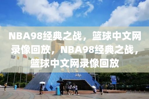 NBA98经典之战，篮球中文网录像回放，NBA98经典之战，篮球中文网录像回放