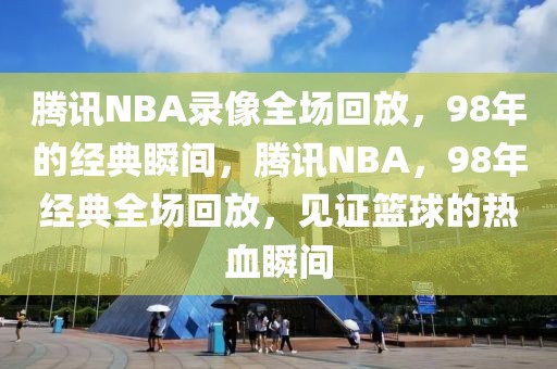 腾讯NBA录像全场回放，98年的经典瞬间，腾讯NBA，98年经典全场回放，见证篮球的热血瞬间